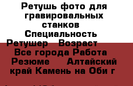Ретушь фото для гравировальных станков › Специальность ­ Ретушер › Возраст ­ 40 - Все города Работа » Резюме   . Алтайский край,Камень-на-Оби г.